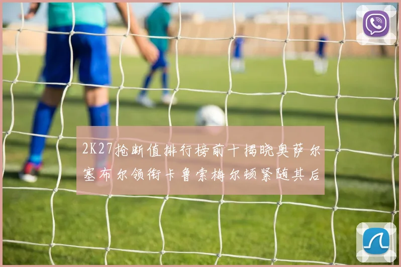 2K27抢断值排行榜前十揭晓奥萨尔塞布尔领衔卡鲁索梅尔顿紧随其后
